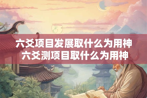 六爻项目发展取什么为用神 六爻测项目取什么为用神 六爻项目发展取什么为用神 六爻测项目取什么为用神