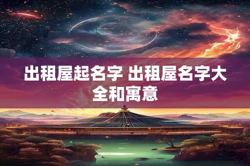 出租屋起名字 出租屋名字大全和寓意