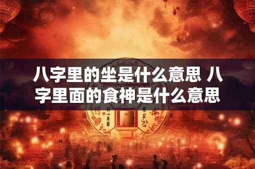 八字里的坐是什么意思 八字里面的食神是什么意思