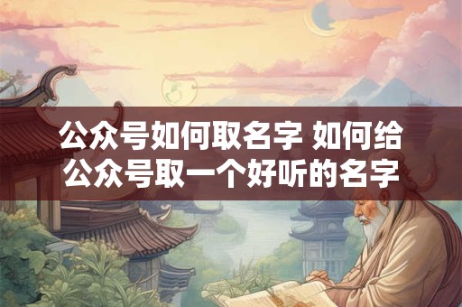 公众号如何取名字 如何给公众号取一个好听的名字