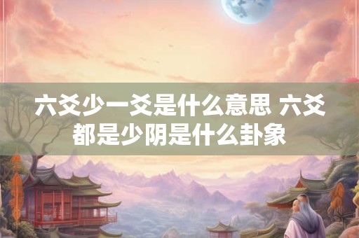 六爻少一爻是什么意思 六爻都是少阴是什么卦象