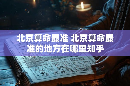 北京算命最准 北京算命最准的地方在哪里知乎