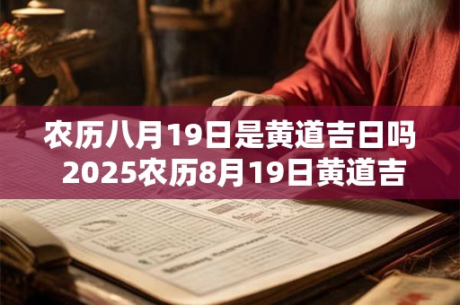 农历八月19日是黄道吉日吗 2025农历8月19日黄道吉日查询