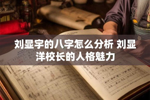 刘显宇的八字怎么分析 刘显洋校长的人格魅力