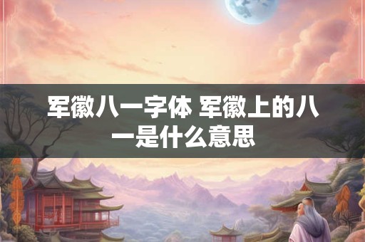 军徽八一字体 军徽上的八一是什么意思 军徽八一字体 军徽上的八一是什么意思