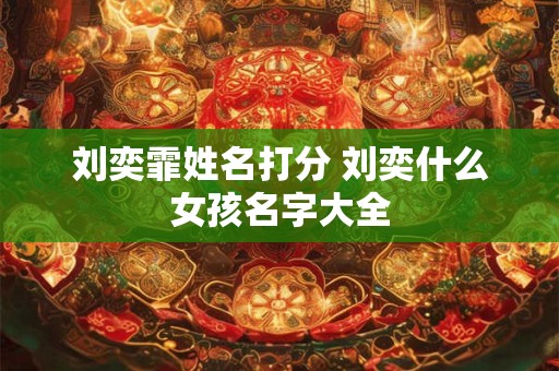 刘奕霏姓名打分 刘奕什么女孩名字大全