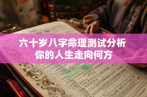六十岁八字命理测试分析 你的人生走向何方