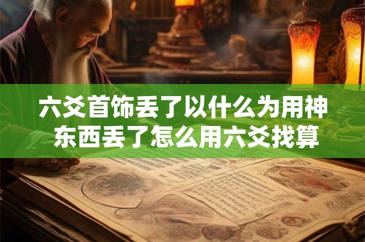 六爻首饰丢了以什么为用神 东西丢了怎么用六爻找算卦