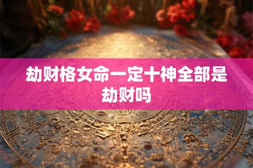 劫财格女命一定十神全部是劫财吗