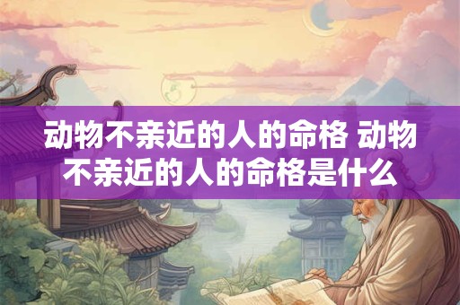 动物不亲近的人的命格 动物不亲近的人的命格是什么