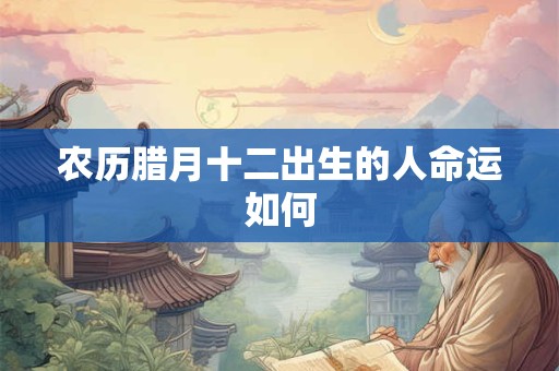 农历腊月十二出生的人命运如何