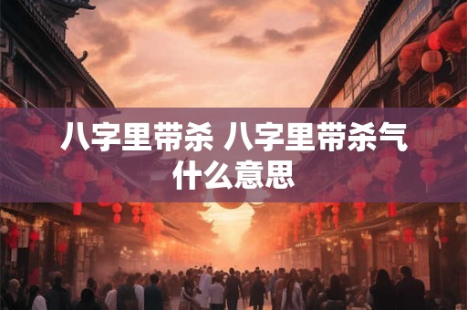 八字里带杀 八字里带杀气什么意思 八字里带杀 八字里带杀气什么意思