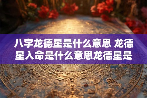 八字龙德星是什么意思 龙德星入命是什么意思龙德星是怎样算出来的