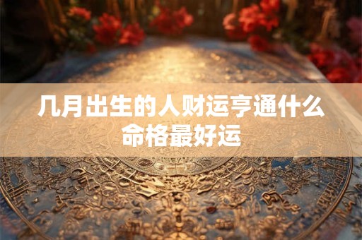 几月出生的人财运亨通什么命格最好运 几月出生的人财运亨通什么命格最好运