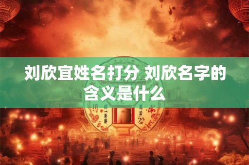 刘欣宜姓名打分 刘欣名字的含义是什么