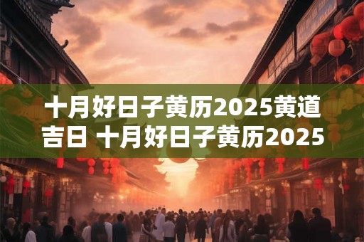 十月好日子黄历2025黄道吉日 十月好日子黄历2025黄道吉日10月30 十月好日子黄历2025黄道吉日 十月好日子黄历2025黄道吉日10月30