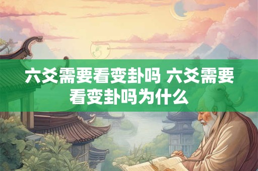 六爻需要看变卦吗 六爻需要看变卦吗为什么 六爻需要看变卦吗 六爻需要看变卦吗为什么