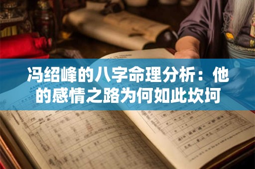 冯绍峰的八字命理分析:他的感情之路为何如此坎坷 冯绍峰的八字命理分析:他的感情之路为何如此坎坷