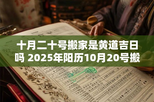 十月二十号搬家是黄道吉日吗 2025年阳历10月20号搬家好吗