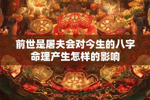 前世是屠夫会对今生的八字命理产生怎样的影响 前世是屠夫会对今生的八字命理产生怎样的影响