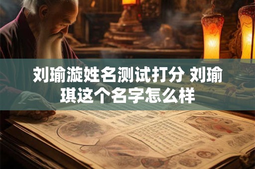 刘瑜漩姓名测试打分 刘瑜琪这个名字怎么样