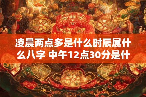 凌晨两点多是什么时辰属什么八字 中午12点30分是什么时辰属什么