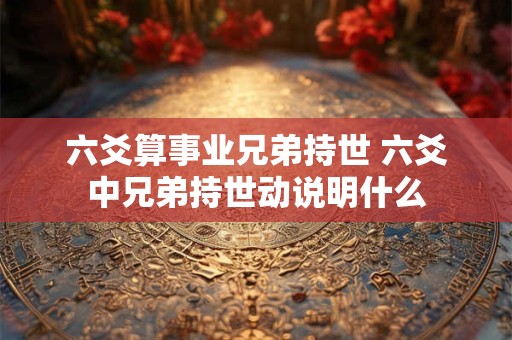 六爻算事业兄弟持世 六爻中兄弟持世动说明什么