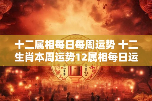 十二属相每日每周运势 十二生肖本周运势12属相每日运 十二属相每日每周运势 十二生肖本周运势12属相每日运