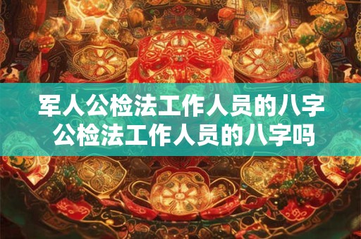 军人公检法工作人员的八字 公检法工作人员的八字吗 军人公检法工作人员的八字 公检法工作人员的八字吗