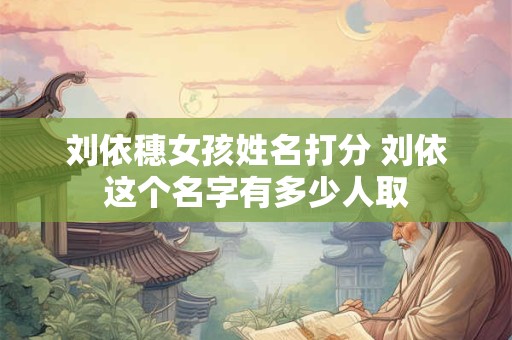 刘依穗女孩姓名打分 刘依这个名字有多少人取