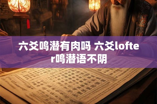六爻鸣潜有肉吗 六爻lofter鸣潜语不阴