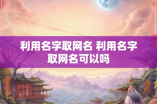 利用名字取网名 利用名字取网名可以吗