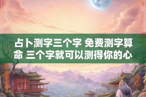 占卜测字三个字 免费测字算命 三个字就可以测得你的心事