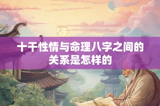 十干性情与命理八字之间的关系是怎样的