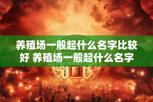 养殖场一般起什么名字比较好 养殖场一般起什么名字比较好听点