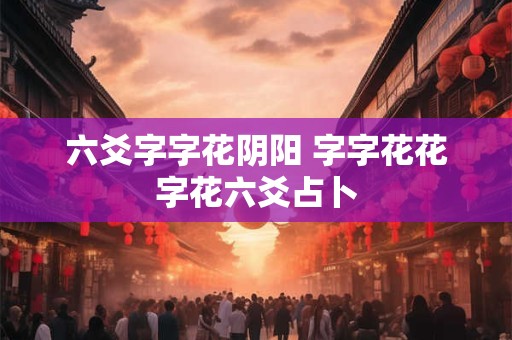 六爻字字花阴阳 字字花花字花六爻占卜