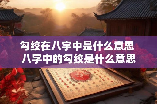 勾绞在八字中是什么意思 八字中的勾绞是什么意思