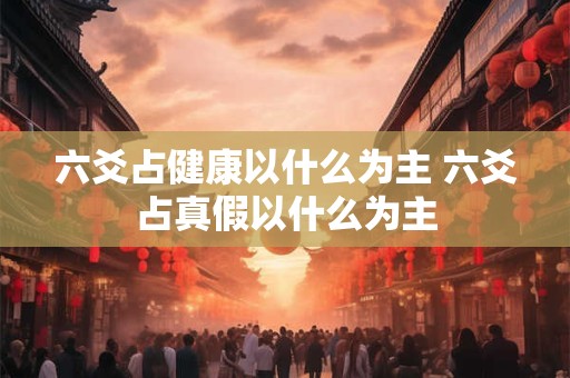 六爻占健康以什么为主 六爻占真假以什么为主