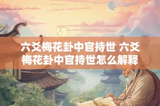 六爻梅花卦中官持世 六爻梅花卦中官持世怎么解释