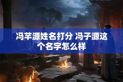 冯芊源姓名打分 冯子源这个名字怎么样