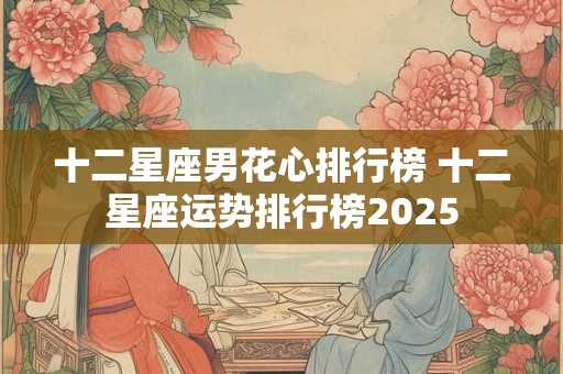 十二星座男花心排行榜 十二星座运势排行榜2025