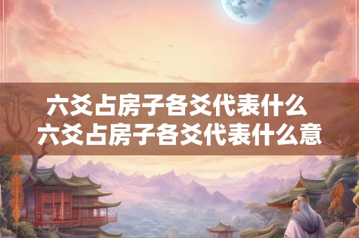 六爻占房子各爻代表什么 六爻占房子各爻代表什么意思