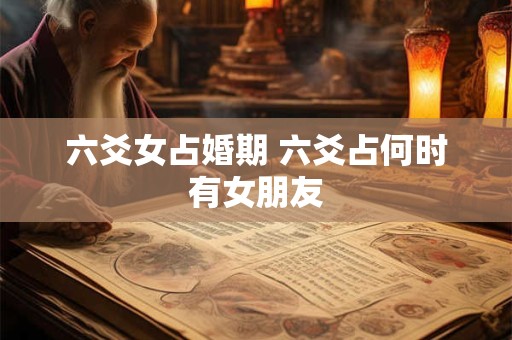 六爻女占婚期 六爻占何时有女朋友