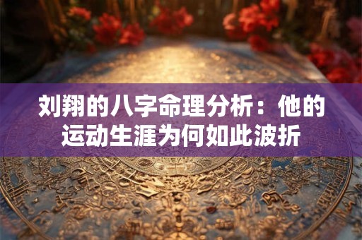 刘翔的八字命理分析：他的运动生涯为何如此波折
