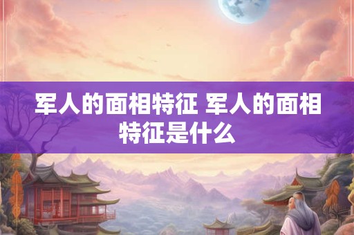 军人的面相特征 军人的面相特征是什么