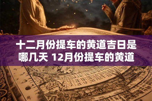 十二月份提车的黄道吉日是哪几天 12月份提车的黄道吉日查询2025年