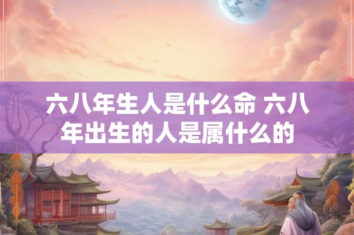 六八年生人是什么命 六八年出生的人是属什么的
