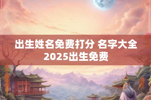出生姓名免费打分 名字大全2025出生免费