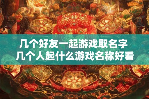 几个好友一起游戏取名字 几个人起什么游戏名称好看一点