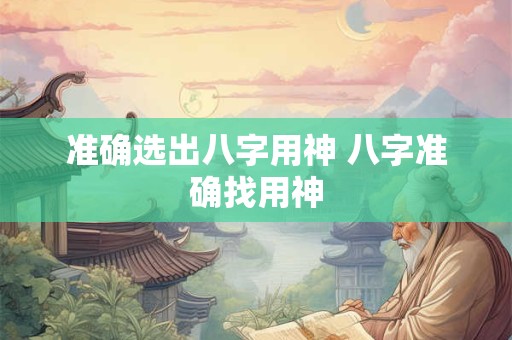 准确选出八字用神 八字准确找用神
